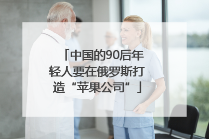 中国的90后年轻人要在俄罗斯打造“苹果公司”