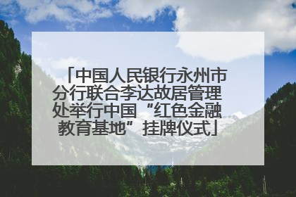中国人民银行永州市分行联合李达故居管理处举行中国“红色金融教育基地”挂牌仪式