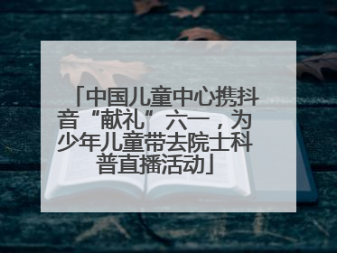 中国儿童中心携抖音“献礼”六一，为少年儿童带去院士科普直播活动