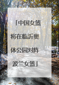 中国女篮将在临沂奥体公园对阵波兰女篮