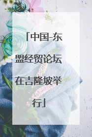 中国-东盟经贸论坛在吉隆坡举行