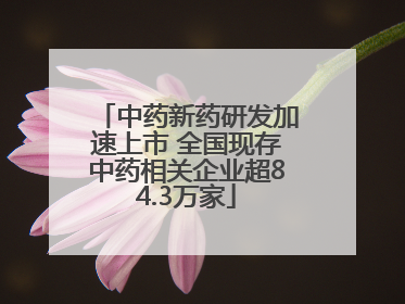 中药新药研发加速上市 全国现存中药相关企业超84.3万家