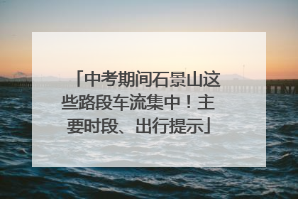 中考期间石景山这些路段车流集中！主要时段、出行提示