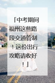 中考期间福州这些路段交通管制！这份出行攻略请收好！