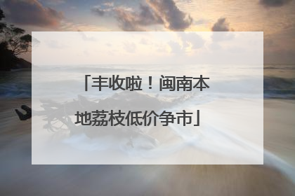 丰收啦！闽南本地荔枝低价争市