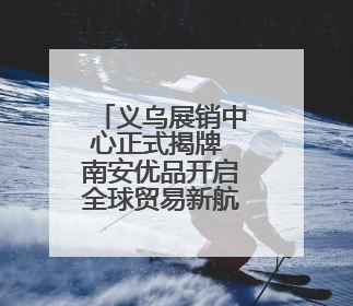 义乌展销中心正式揭牌 南安优品开启全球贸易新航程