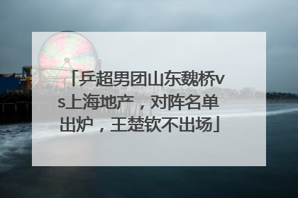 乒超男团山东魏桥vs上海地产，对阵名单出炉，王楚钦不出场