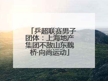 乒超联赛男子团体：上海地产集团不敌山东魏桥·向尚运动