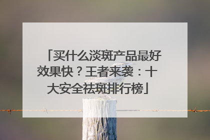 买什么淡斑产品最好效果快？王者来袭：十大安全祛斑排行榜