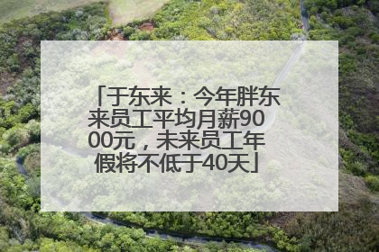 于东来：今年胖东来员工平均月薪9000元，未来员工年假将不低于40天