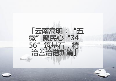 云南嵩明：“五微”聚民心“3456”筑基石，精治善治谱新篇