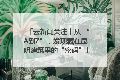 云新闻关注丨从 “A到Z”，发现藏在昆明建筑里的“密码”