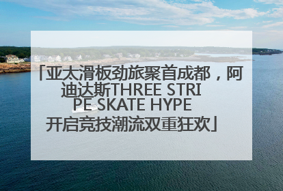 亚太滑板劲旅聚首成都，阿迪达斯THREE STRIPE SKATE HYPE开启竞技潮流双重狂欢