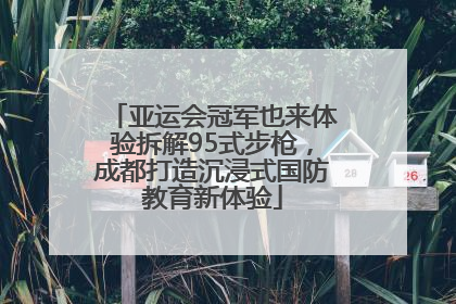 亚运会冠军也来体验拆解95式步枪，成都打造沉浸式国防教育新体验