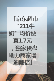 京东超市“211牛奶”均价便宜1.7元，独家货盘助力商家增速翻倍