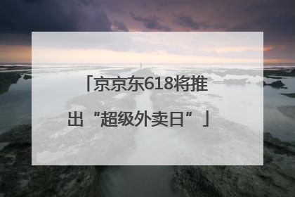 京京东618将推出“超级外卖日”
