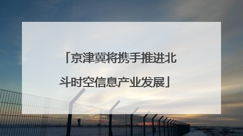 京津冀将携手推进北斗时空信息产业发展