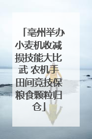 亳州举办小麦机收减损技能大比武 农机手田间竞技保粮食颗粒归仓
