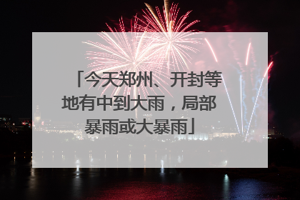 今天郑州、开封等地有中到大雨，局部暴雨或大暴雨