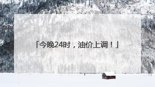 今晚24时，油价上调！