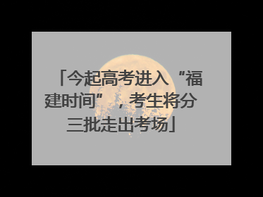 今起高考进入“福建时间”，考生将分三批走出考场