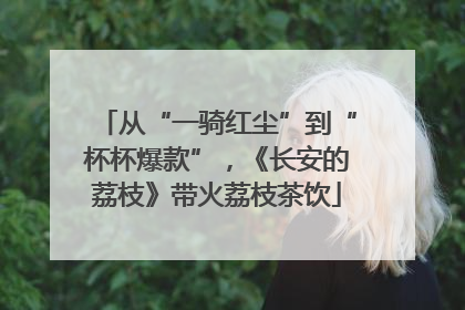 从“一骑红尘”到“杯杯爆款”，《长安的荔枝》带火荔枝茶饮