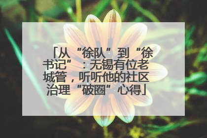 从“徐队”到“徐书记”：无锡有位老城管，听听他的社区治理“破圈”心得