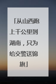 从山西跑上千公里到湖南，只为给交警送锦旗
