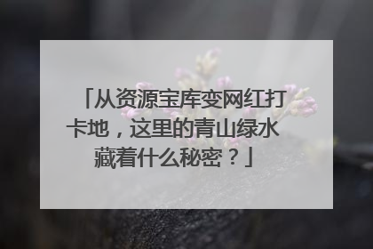 从资源宝库变网红打卡地，这里的青山绿水藏着什么秘密？