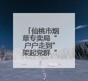 仙桃市烟草专卖局“户户走到”架起党群“连心桥”