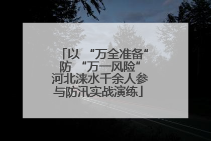 以 “万全准备” 防 “万一风险” 河北涞水千余人参与防汛实战演练