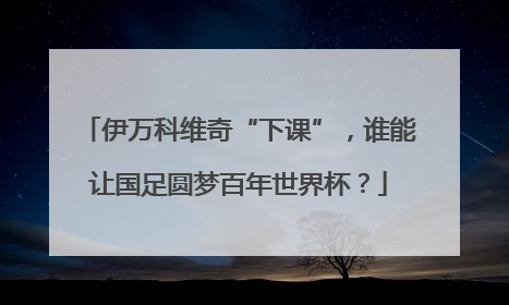 伊万科维奇“下课”，谁能让国足圆梦百年世界杯？