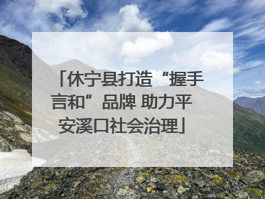 休宁县打造“握手言和”品牌 助力平安溪口社会治理