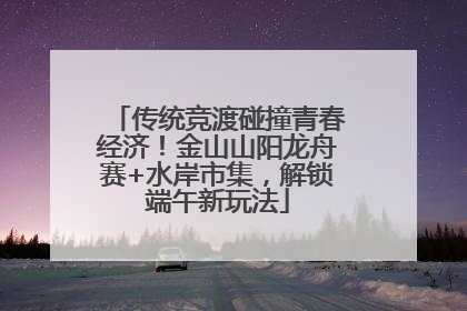 传统竞渡碰撞青春经济！金山山阳龙舟赛+水岸市集，解锁端午新玩法