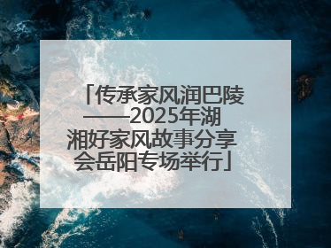 传承家风润巴陵——2025年湖湘好家风故事分享会岳阳专场举行
