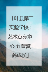 叶县第二实验学校：艺术点亮童心 五育滋养成长