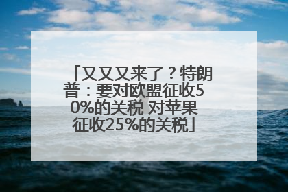 又又又来了？特朗普：要对欧盟征收50%的关税 对苹果征收25%的关税