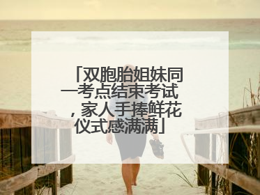 双胞胎姐妹同一考点结束考试，家人手捧鲜花仪式感满满
