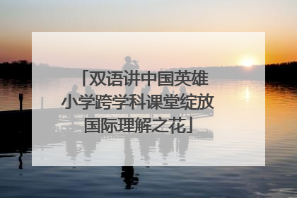 双语讲中国英雄 小学跨学科课堂绽放国际理解之花