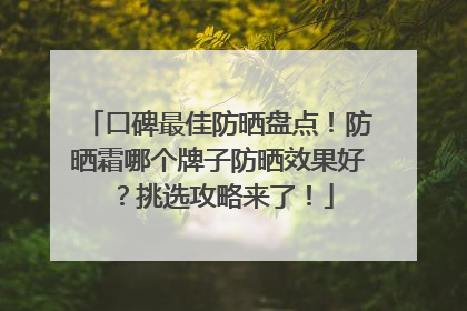 口碑最佳防晒盘点！防晒霜哪个牌子防晒效果好？挑选攻略来了！