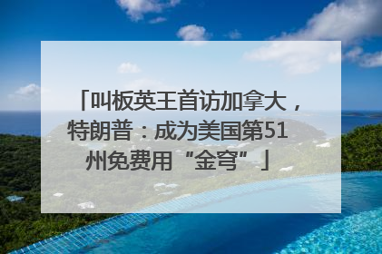 叫板英王首访加拿大，特朗普：成为美国第51州免费用“金穹”
