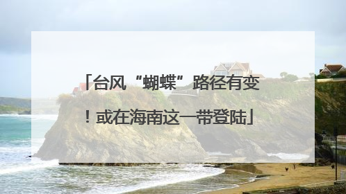 台风“蝴蝶”路径有变！或在海南这一带登陆