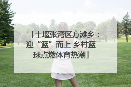 十堰张湾区方滩乡：迎“篮”而上 乡村篮球点燃体育热潮