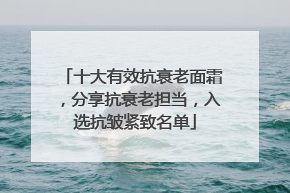十大有效抗衰老面霜，分享抗衰老担当，入选抗皱紧致名单