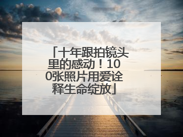 十年跟拍镜头里的感动！100张照片用爱诠释生命绽放