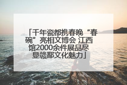 千年瓷都携春晚“春碗”亮相文博会 江西馆2000余件展品尽显赣鄱文化魅力