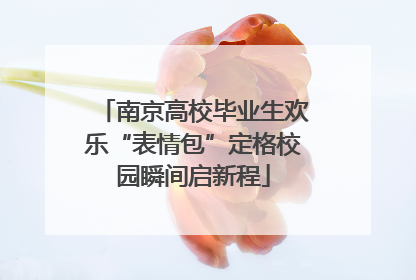 南京高校毕业生欢乐“表情包”定格校园瞬间启新程