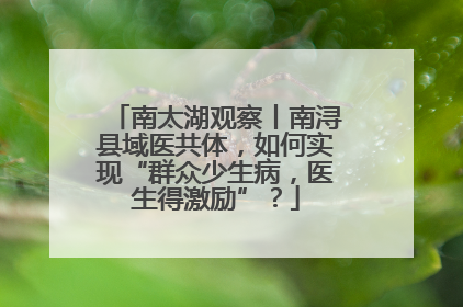 南太湖观察丨南浔县域医共体，如何实现“群众少生病，医生得激励”？