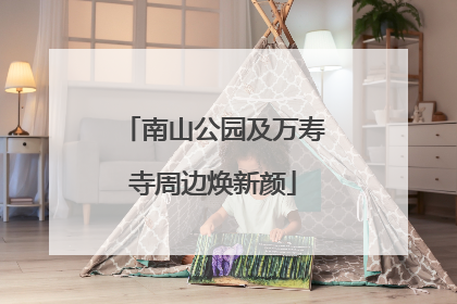 南山公园及万寿寺周边焕新颜