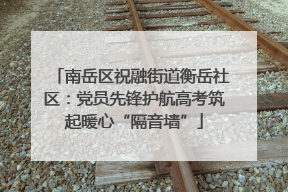 南岳区祝融街道衡岳社区：党员先锋护航高考筑起暖心“隔音墙”